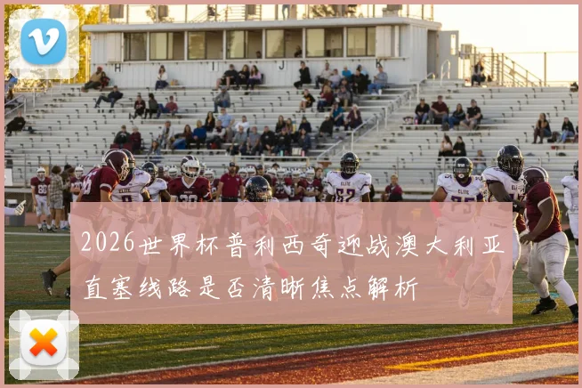 2026世界杯普利西奇迎战澳大利亚直塞线路是否清晰焦点解析