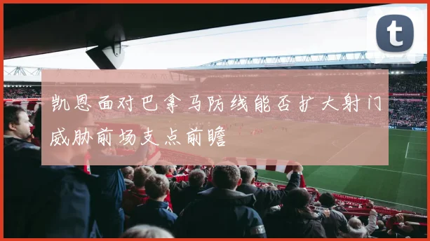 凯恩面对巴拿马防线能否扩大射门威胁前场支点前瞻