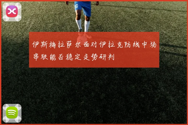 伊斯梅拉萨尔面对伊拉克防线中场串联能否稳定走势研判