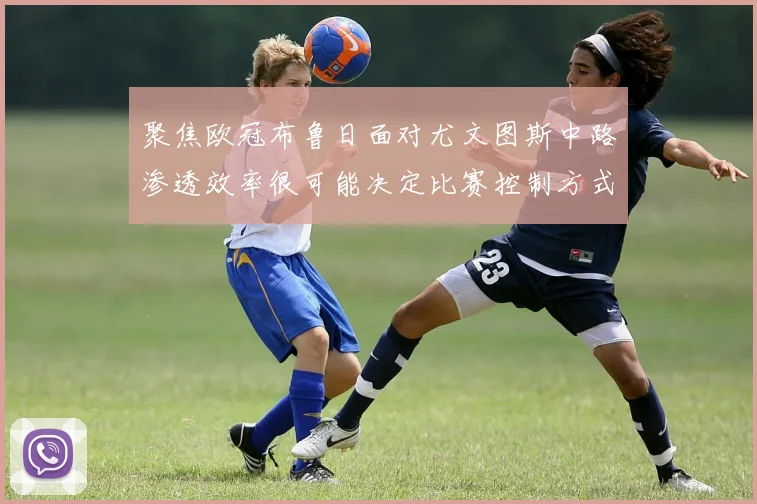 聚焦欧冠布鲁日面对尤文图斯中路渗透效率很可能决定比赛控制方式