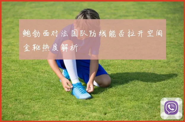 鲍勃面对法国队防线能否拉开空间金靴热度解析