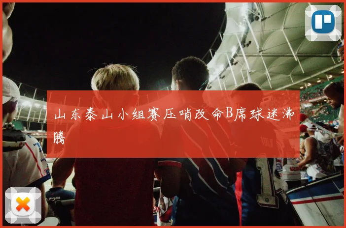 山东泰山小组赛压哨改命B席球迷沸腾