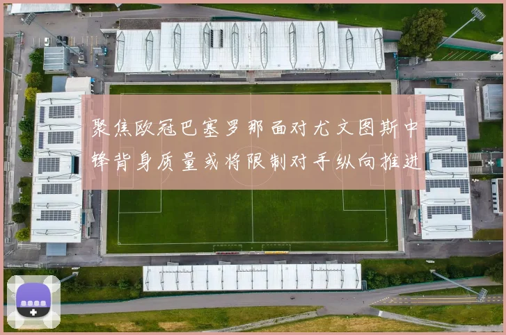 聚焦欧冠巴塞罗那面对尤文图斯中锋背身质量或将限制对手纵向推进