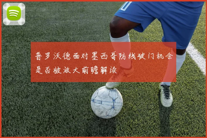 普罗沃德面对墨西哥防线破门机会是否被放大前瞻解读