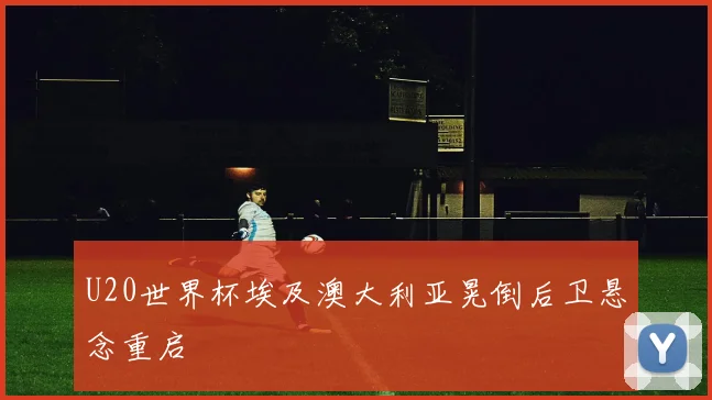 U20世界杯埃及澳大利亚晃倒后卫悬念重启