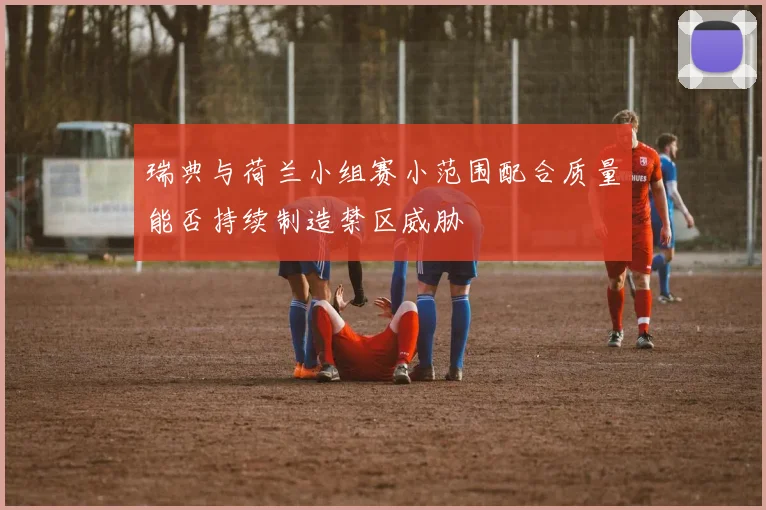 瑞典与荷兰小组赛小范围配合质量能否持续制造禁区威胁