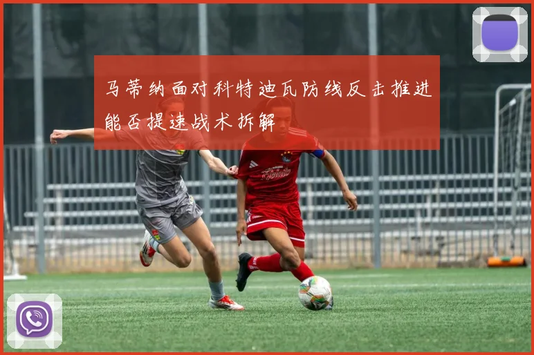 马蒂纳面对科特迪瓦防线反击推进能否提速战术拆解