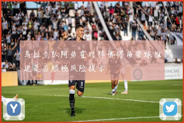 乌拉圭队阿劳霍对阵佛得角带球推进是否顺畅风险提示