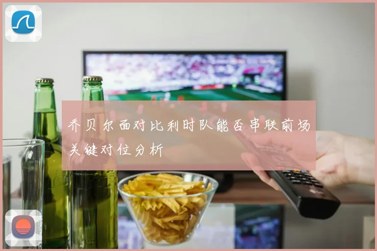 乔贝尔面对比利时队能否串联前场关键对位分析
