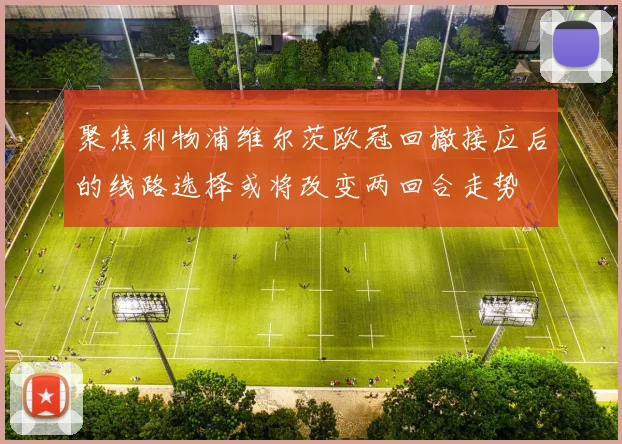 聚焦利物浦维尔茨欧冠回撤接应后的线路选择或将改变两回合走势