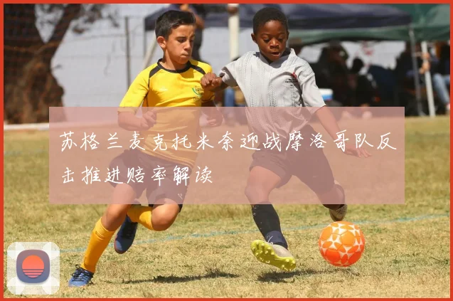 苏格兰麦克托米奈迎战摩洛哥队反击推进赔率解读