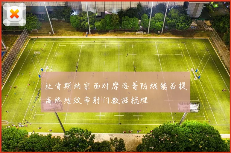 杜肯斯纳宗面对摩洛哥防线能否提高终结效率射门数据梳理