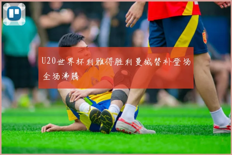 U20世界杯利雅得胜利曼城替补登场全场沸腾