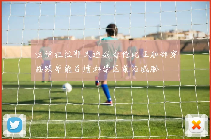法伊祖拉耶夫迎战哥伦比亚肋部穿插频率能否增加禁区前沿威胁