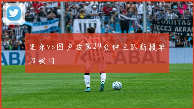 里尔vs图卢兹第29分钟主队新援单刀破门