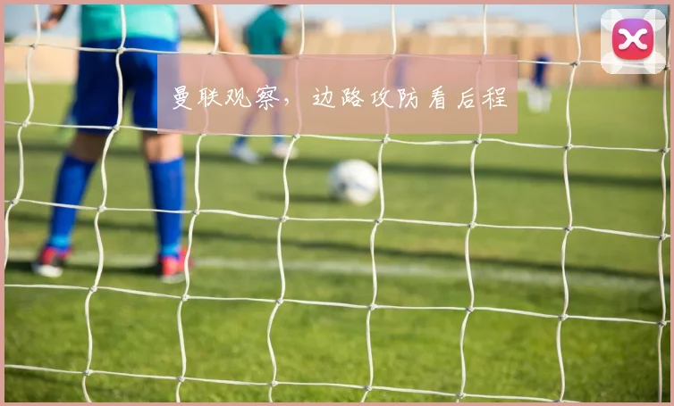 曼联观察，边路攻防看后程