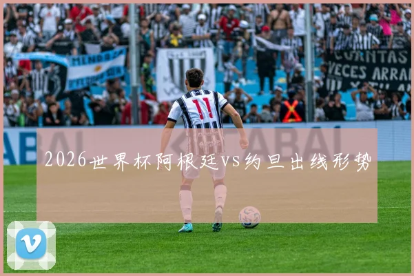 2026世界杯阿根廷vs约旦出线形势