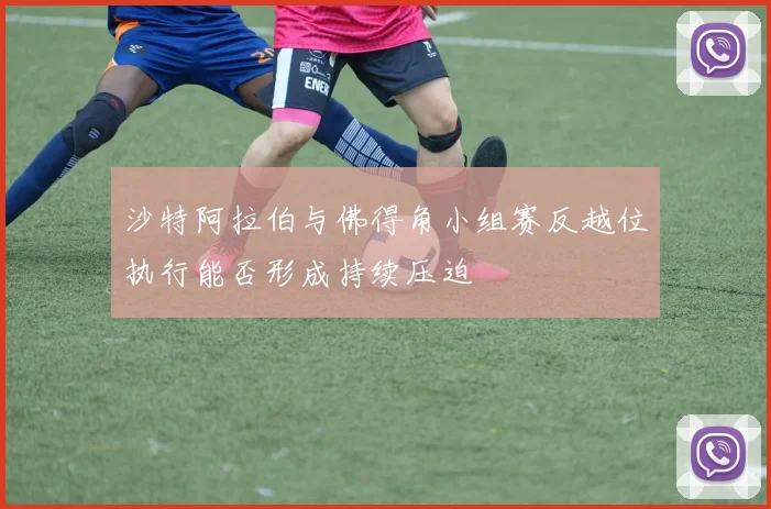 沙特阿拉伯与佛得角小组赛反越位执行能否形成持续压迫