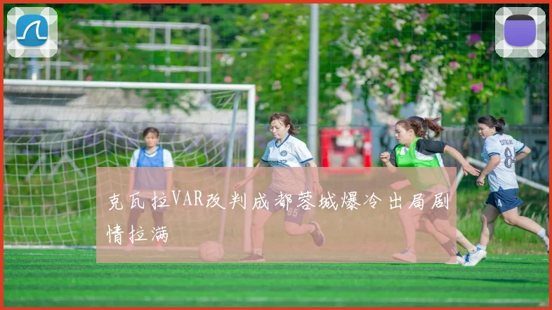 克瓦拉VAR改判成都蓉城爆冷出局剧情拉满