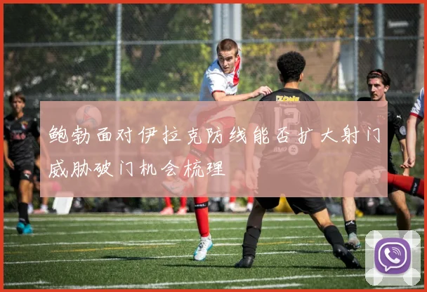 鲍勃面对伊拉克防线能否扩大射门威胁破门机会梳理