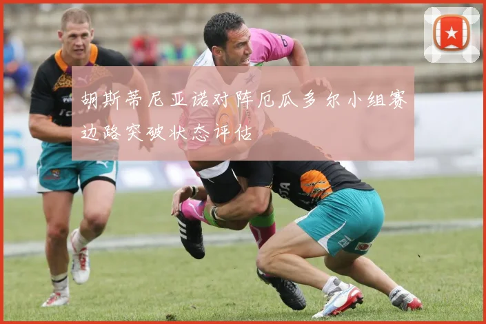 胡斯蒂尼亚诺对阵厄瓜多尔小组赛边路突破状态评估