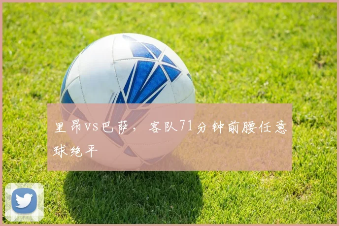 里昂vs巴萨,客队71分钟前腰任意球绝平