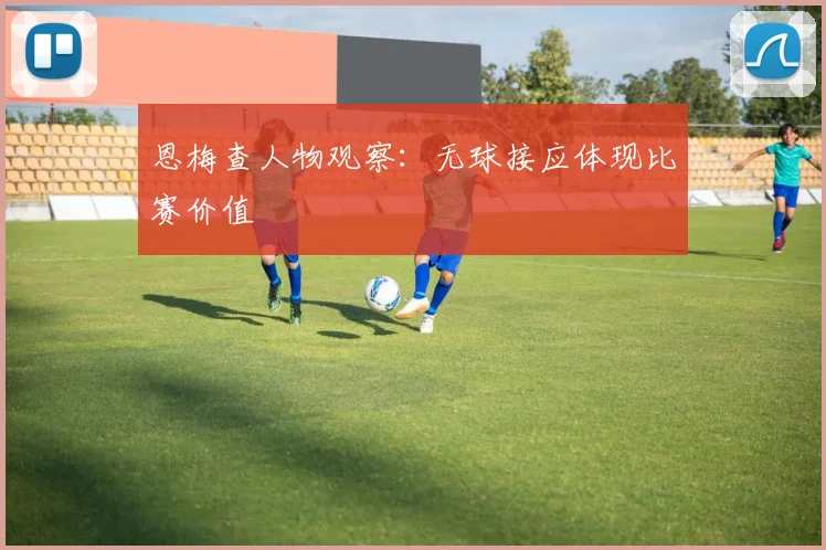 恩梅查人物观察:无球接应体现比赛价值