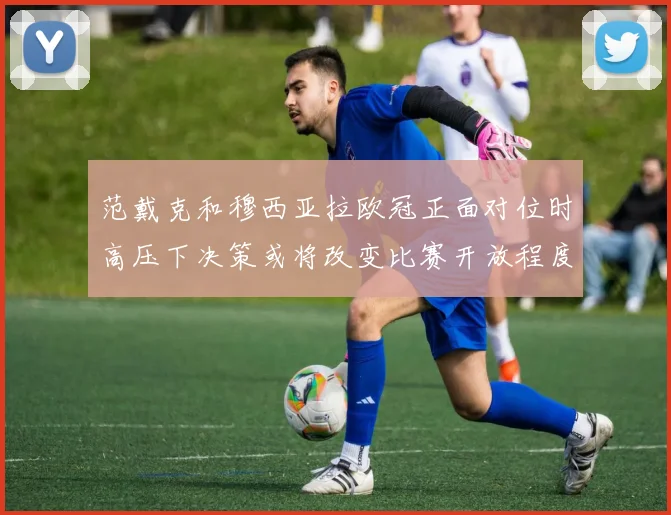 范戴克和穆西亚拉欧冠正面对位时高压下决策或将改变比赛开放程度