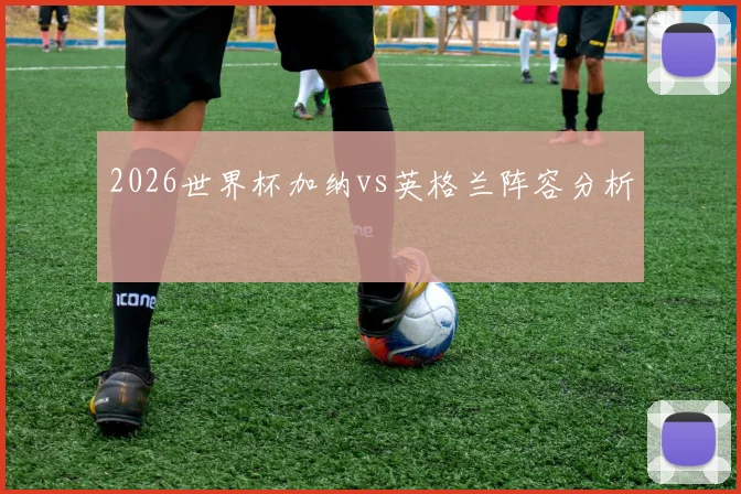 2026世界杯加纳vs英格兰阵容分析