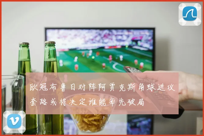 欧冠布鲁日对阵阿贾克斯角球进攻套路或将决定谁能率先破局