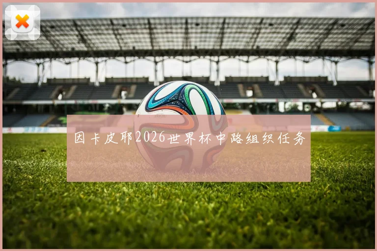 因卡皮耶2026世界杯中路组织任务