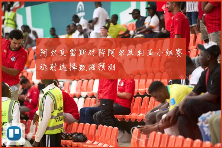 阿尔瓦雷斯对阵阿尔及利亚小组赛远射选择数据预测