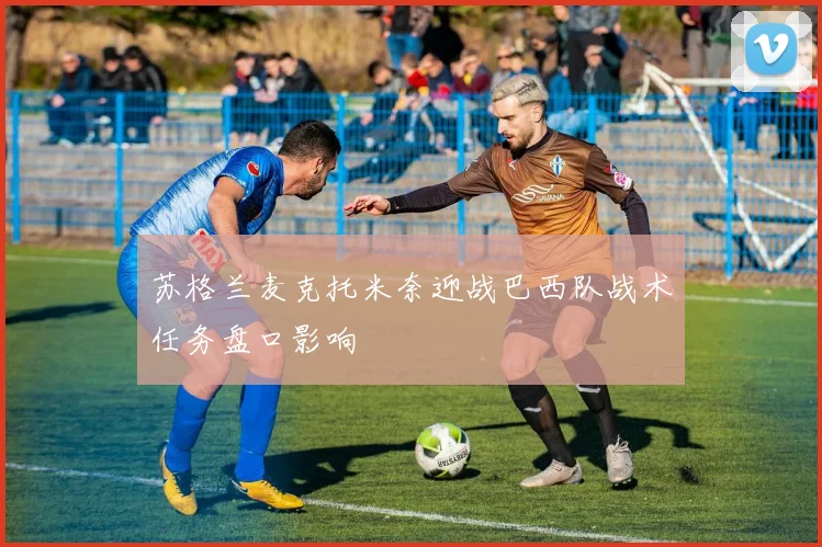 苏格兰麦克托米奈迎战巴西队战术任务盘口影响