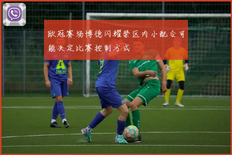 欧冠赛场博德闪耀禁区内小配合可能决定比赛控制方式