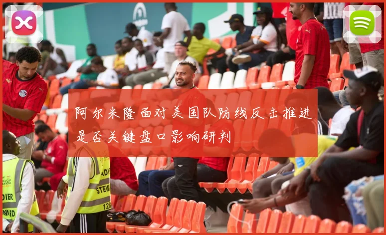 阿尔米隆面对美国队防线反击推进是否关键盘口影响研判