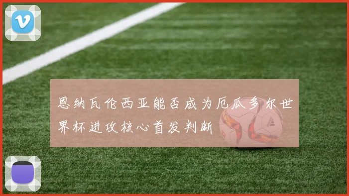 恩纳瓦伦西亚能否成为厄瓜多尔世界杯进攻核心首发判断