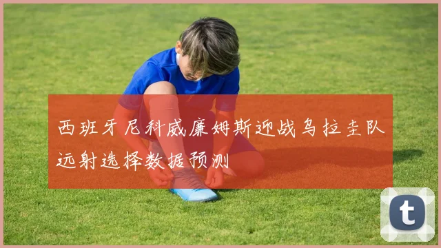 西班牙尼科威廉姆斯迎战乌拉圭队远射选择数据预测