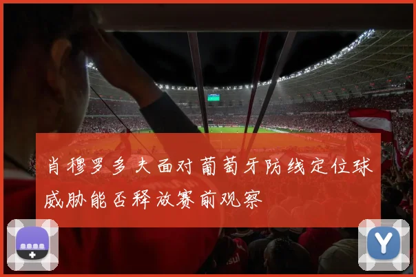 肖穆罗多夫面对葡萄牙防线定位球威胁能否释放赛前观察