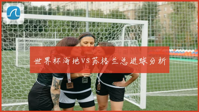 世界杯海地vs苏格兰总进球分析