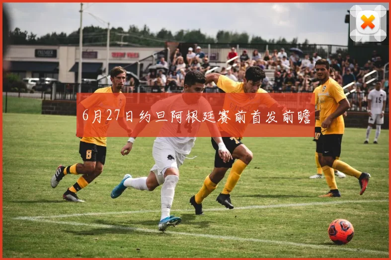 6月27日约旦阿根廷赛前首发前瞻