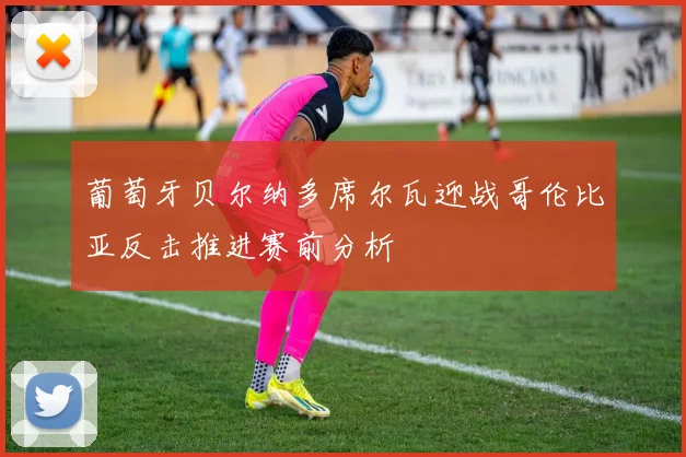 葡萄牙贝尔纳多席尔瓦迎战哥伦比亚反击推进赛前分析