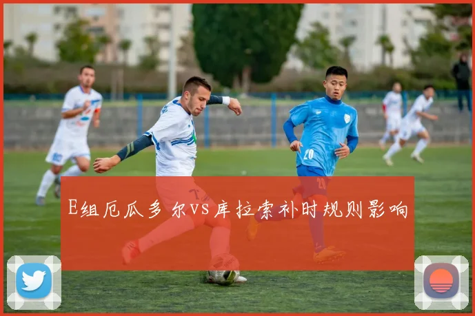 E组厄瓜多尔vs库拉索补时规则影响