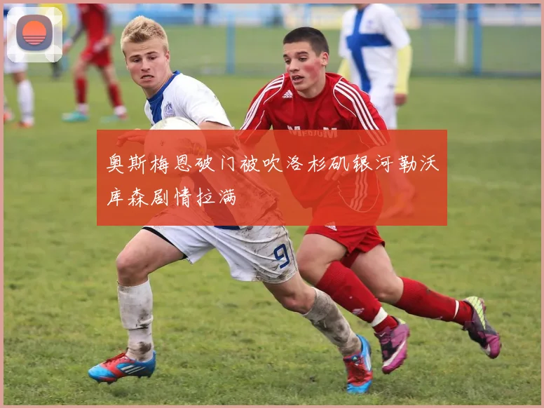 奥斯梅恩破门被吹洛杉矶银河勒沃库森剧情拉满