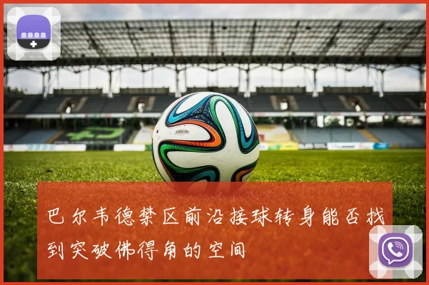 巴尔韦德禁区前沿接球转身能否找到突破佛得角的空间