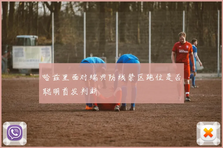 哈兹里面对瑞典防线禁区跑位是否聪明首发判断