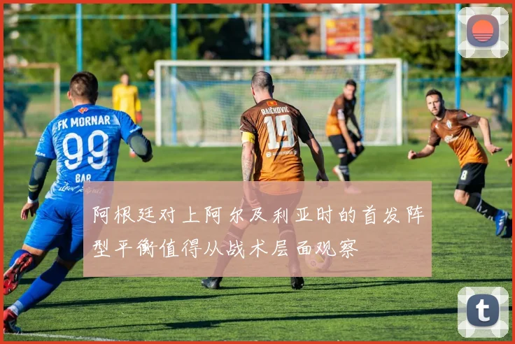 阿根廷对上阿尔及利亚时的首发阵型平衡值得从战术层面观察