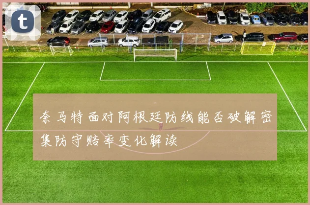 奈马特面对阿根廷防线能否破解密集防守赔率变化解读