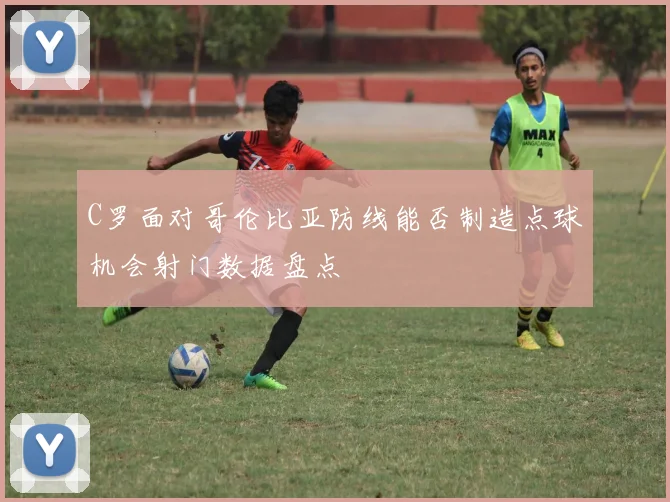 C罗面对哥伦比亚防线能否制造点球机会射门数据盘点