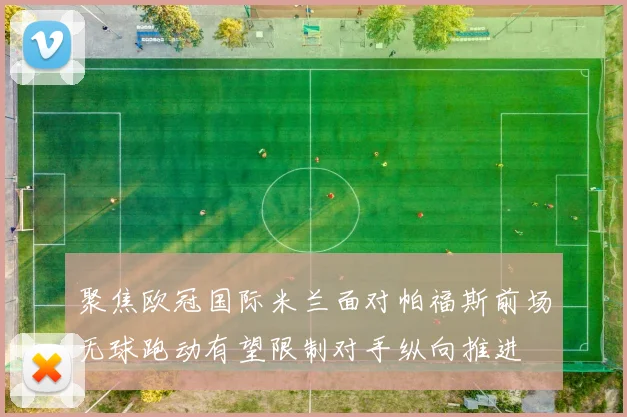 聚焦欧冠国际米兰面对帕福斯前场无球跑动有望限制对手纵向推进
