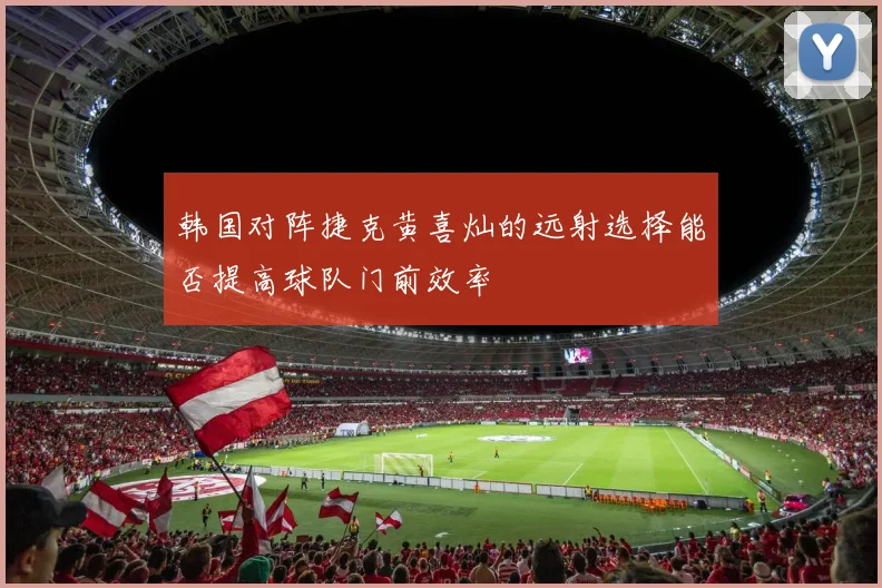 韩国对阵捷克黄喜灿的远射选择能否提高球队门前效率